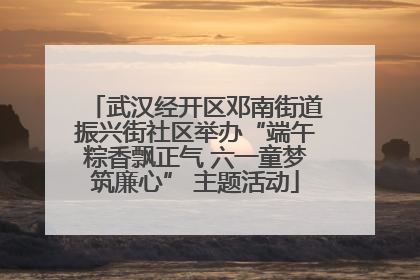 武汉经开区邓南街道振兴街社区举办“端午粽香飘正气 六一童梦筑廉心” 主题活动