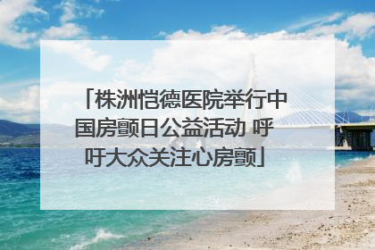 株洲恺德医院举行中国房颤日公益活动 呼吁大众关注心房颤
