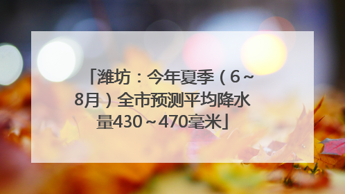 潍坊：今年夏季（6～8月）全市预测平均降水量430～470毫米