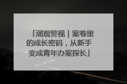 潮观警视｜案卷里的成长密码，从新手变成青年办案探长