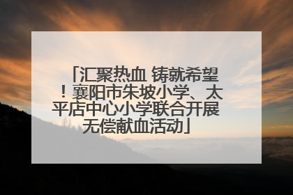 汇聚热血 铸就希望！襄阳市朱坡小学、太平店中心小学联合开展无偿献血活动