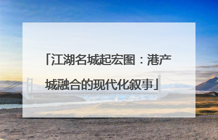 江湖名城起宏图：港产城融合的现代化叙事