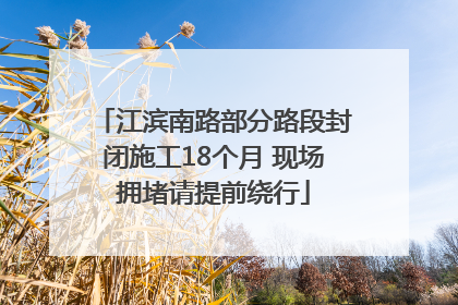 江滨南路部分路段封闭施工18个月 现场拥堵请提前绕行