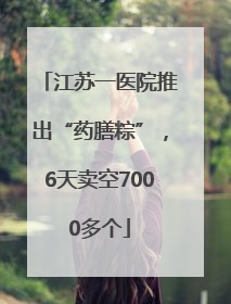 江苏一医院推出“药膳粽”，6天卖空7000多个