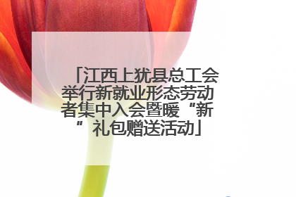 江西上犹县总工会举行新就业形态劳动者集中入会暨暖“新”礼包赠送活动