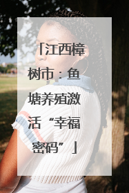 江西樟树市：鱼塘养殖激活“幸福密码”