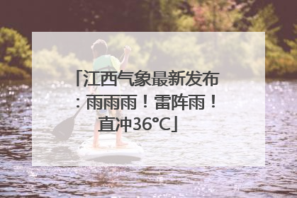 江西气象最新发布：雨雨雨！雷阵雨！直冲36°C