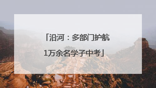 沿河：多部门护航1万余名学子中考