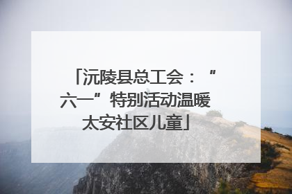沅陵县总工会：“六一”特别活动温暖太安社区儿童