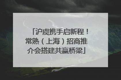 沪虞携手启新程！常熟（上海）招商推介会搭建共赢桥梁