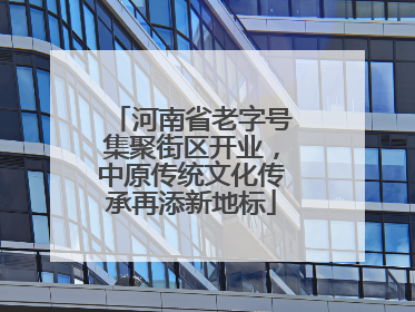 河南省老字号集聚街区开业，中原传统文化传承再添新地标