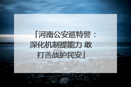 河南公安巡特警：深化机制提能力 敢打善战护民安