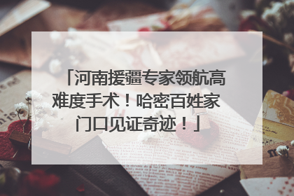 河南援疆专家领航高难度手术！哈密百姓家门口见证奇迹！