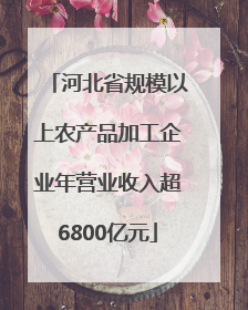 河北省规模以上农产品加工企业年营业收入超6800亿元