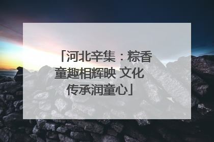 河北辛集：粽香童趣相辉映 文化传承润童心