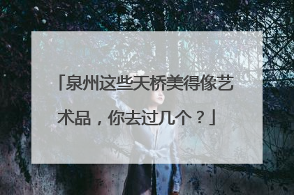 泉州这些天桥美得像艺术品，你去过几个？