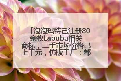 泡泡玛特已注册80余枚Labubu相关商标，二手市场价格已上千元，仿版工厂：都在欠货，根本不够分