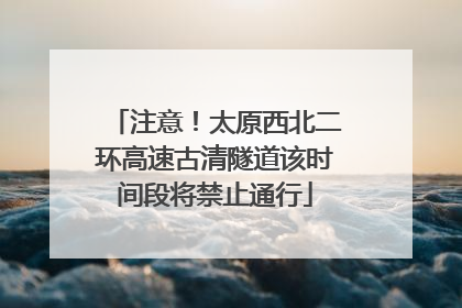 注意！太原西北二环高速古清隧道该时间段将禁止通行