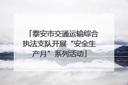 泰安市交通运输综合执法支队开展“安全生产月”系列活动