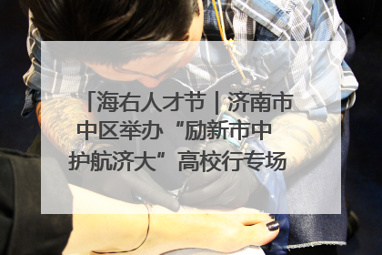海右人才节｜济南市中区举办“励新市中 护航济大”高校行专场活动暨“青年人才 乐享市中”品牌推介会