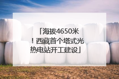 海拔4650米！西藏首个塔式光热电站开工建设