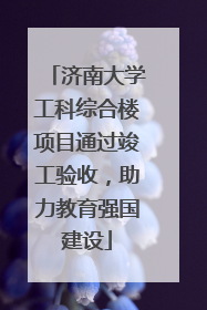 济南大学工科综合楼项目通过竣工验收，助力教育强国建设