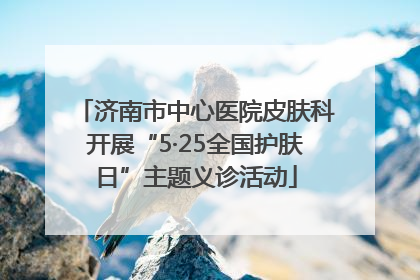 济南市中心医院皮肤科开展“5·25全国护肤日”主题义诊活动