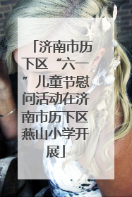 济南市历下区“六一”儿童节慰问活动在济南市历下区燕山小学开展