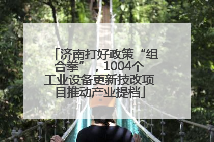 济南打好政策“组合拳”，1004个工业设备更新技改项目推动产业提档