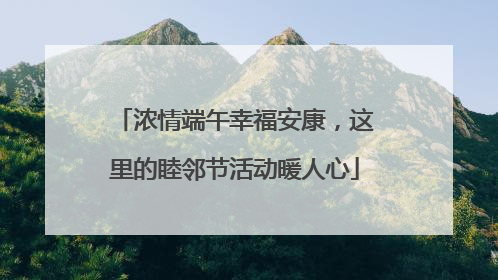 浓情端午幸福安康，这里的睦邻节活动暖人心