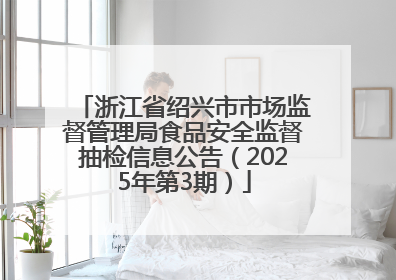 浙江省绍兴市市场监督管理局食品安全监督抽检信息公告（2025年第3期）