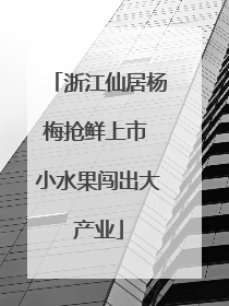 浙江仙居杨梅抢鲜上市 小水果闯出大产业