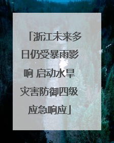 浙江未来多日仍受暴雨影响 启动水旱灾害防御四级应急响应