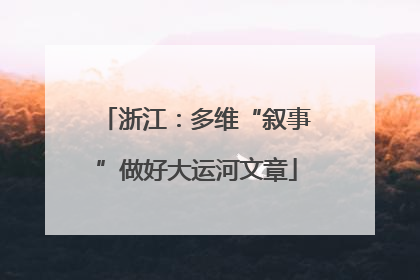 浙江：多维“叙事”做好大运河文章