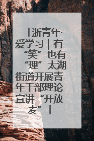 浙青年·爱学习｜有“笑”也有“理”太湖街道开展青年干部理论宣讲“开放麦”