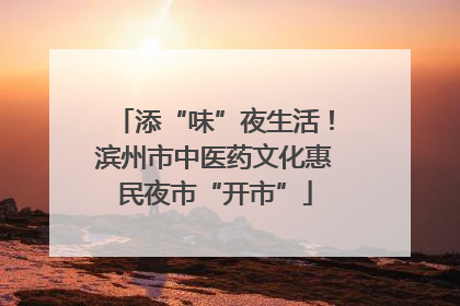 添“味”夜生活！滨州市中医药文化惠民夜市“开市”