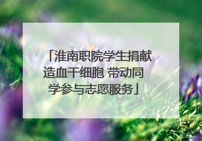 淮南职院学生捐献造血干细胞 带动同学参与志愿服务
