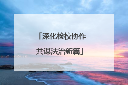 深化检校协作 共谋法治新篇