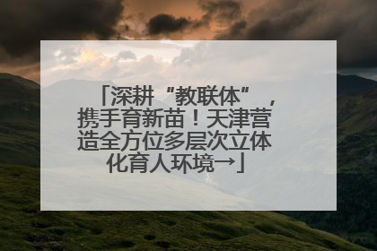 深耕“教联体”，携手育新苗！天津营造全方位多层次立体化育人环境→