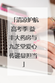 清凉护航高考季 益丰大药房与九芝堂爱心传递显担当