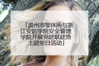 温州市军休所与浙江安防学院安全管理学院开展党建联建暨主题党日活动