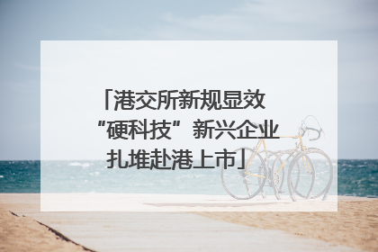 港交所新规显效 “硬科技”新兴企业扎堆赴港上市
