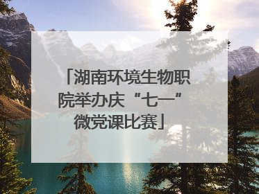 湖南环境生物职院举办庆“七一”微党课比赛