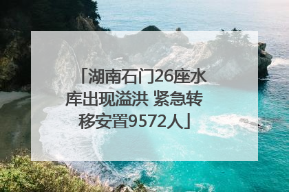 湖南石门26座水库出现溢洪 紧急转移安置9572人