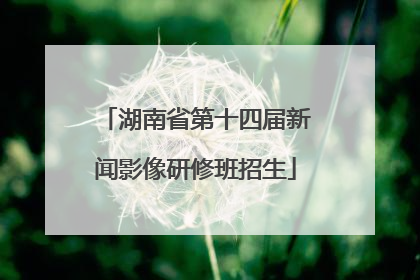 湖南省第十四届新闻影像研修班招生