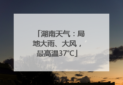 湖南天气：局地大雨、大风，最高温37℃