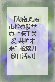 湖南娄底市检察院举办“携手关爱 共护未来”检察开放日活动
