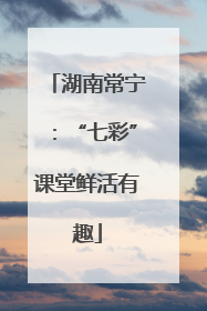 湖南常宁：“七彩”课堂鲜活有趣