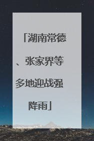 湖南常德、张家界等多地迎战强降雨
