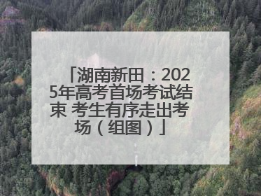 湖南新田：2025年高考首场考试结束 考生有序走出考场（组图）